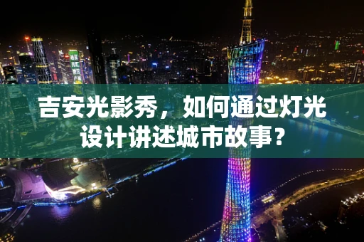 吉安光影秀，如何通过灯光设计讲述城市故事？
