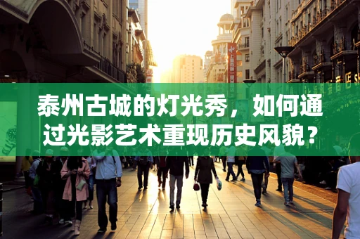 泰州古城的灯光秀，如何通过光影艺术重现历史风貌？