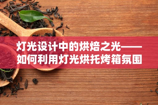 灯光设计中的烘焙之光——如何利用灯光烘托烤箱氛围？
