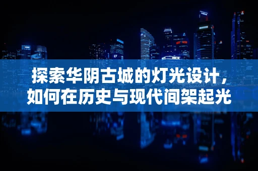 探索华阴古城的灯光设计，如何在历史与现代间架起光影桥梁？