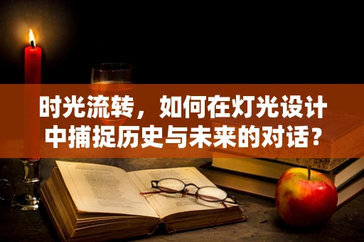 时光流转，如何在灯光设计中捕捉历史与未来的对话？