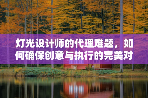 灯光设计师的代理难题，如何确保创意与执行的完美对接？