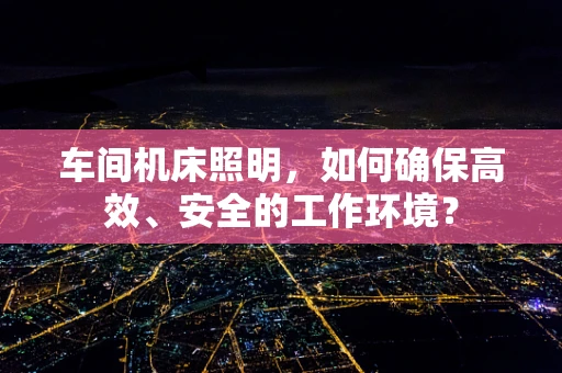 车间机床照明，如何确保高效、安全的工作环境？