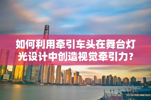 如何利用牵引车头在舞台灯光设计中创造视觉牵引力？