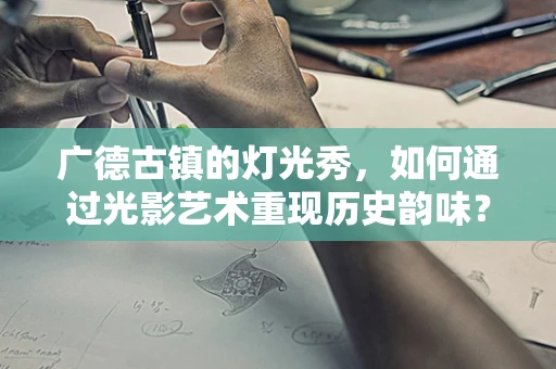 广德古镇的灯光秀，如何通过光影艺术重现历史韵味？