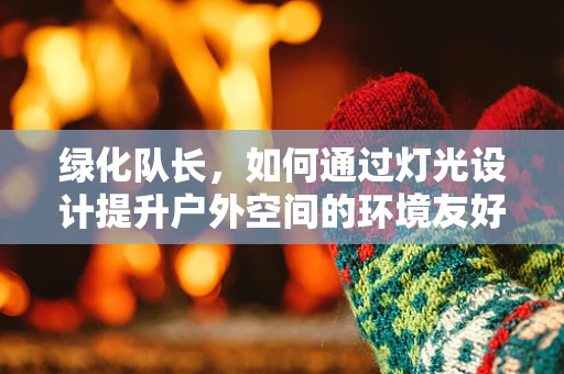 绿化队长，如何通过灯光设计提升户外空间的环境友好度？