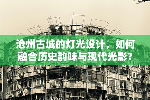 沧州古城的灯光设计，如何融合历史韵味与现代光影？