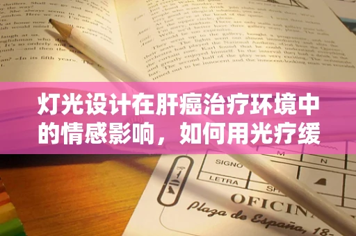 灯光设计在肝癌治疗环境中的情感影响，如何用光疗缓解患者心理压力？