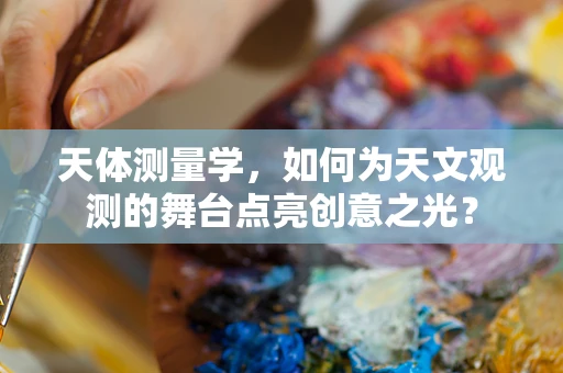 天体测量学，如何为天文观测的舞台点亮创意之光？
