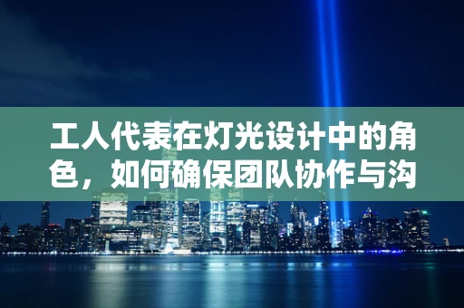 工人代表在灯光设计中的角色，如何确保团队协作与沟通的顺畅？
