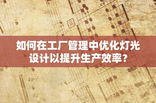 如何在工厂管理中优化灯光设计以提升生产效率？