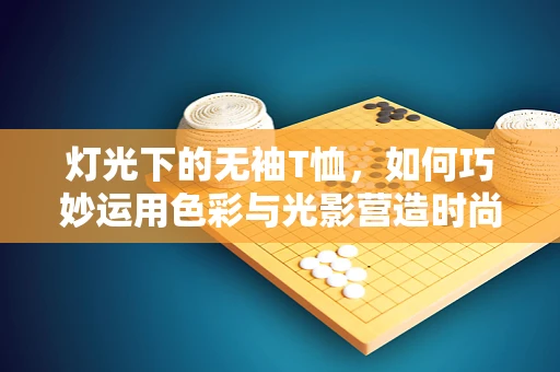 灯光下的无袖T恤，如何巧妙运用色彩与光影营造时尚氛围？