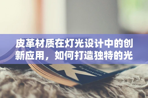 皮革材质在灯光设计中的创新应用，如何打造独特的光影效果？