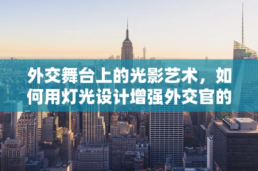 外交舞台上的光影艺术，如何用灯光设计增强外交官的演讲效果？