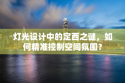 灯光设计中的定西之谜，如何精准控制空间氛围？