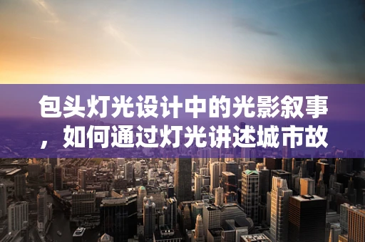 包头灯光设计中的光影叙事，如何通过灯光讲述城市故事？