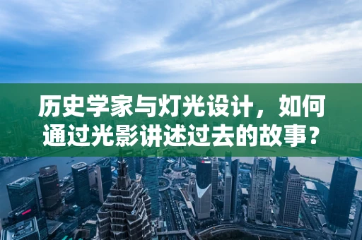 历史学家与灯光设计，如何通过光影讲述过去的故事？