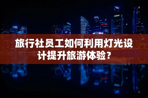 旅行社员工如何利用灯光设计提升旅游体验？