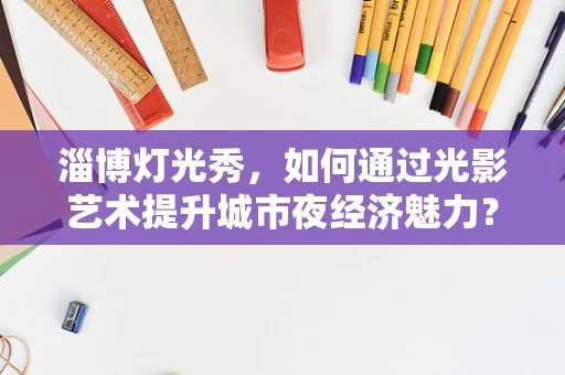 淄博灯光秀，如何通过光影艺术提升城市夜经济魅力？