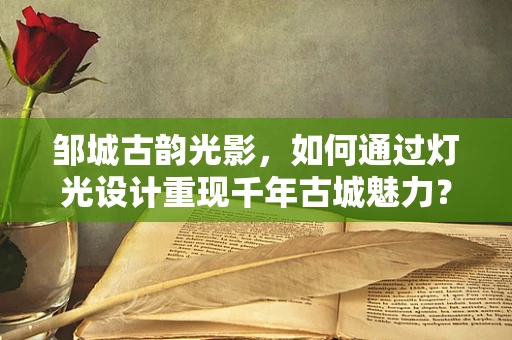 邹城古韵光影，如何通过灯光设计重现千年古城魅力？