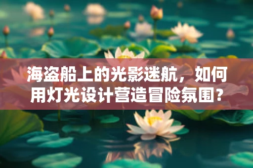 海盗船上的光影迷航，如何用灯光设计营造冒险氛围？