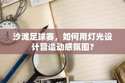 沙滩足球赛，如何用灯光设计营造动感氛围？