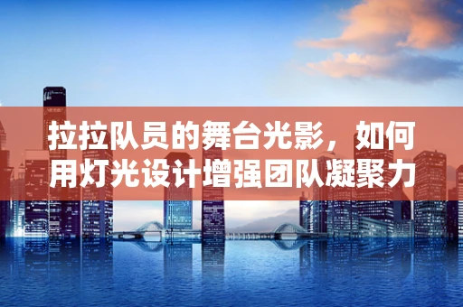 拉拉队员的舞台光影，如何用灯光设计增强团队凝聚力？
