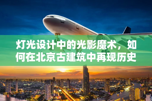 灯光设计中的光影魔术，如何在北京古建筑中再现历史韵味？