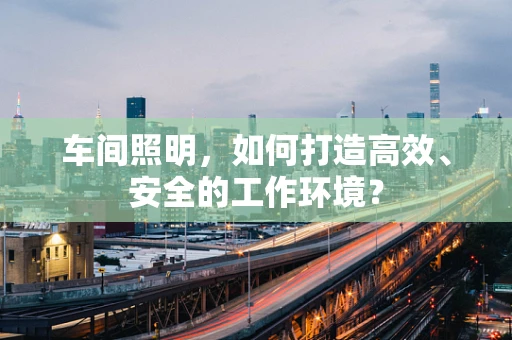 车间照明，如何打造高效、安全的工作环境？