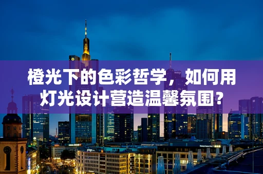 橙光下的色彩哲学，如何用灯光设计营造温馨氛围？