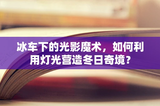 冰车下的光影魔术，如何利用灯光营造冬日奇境？