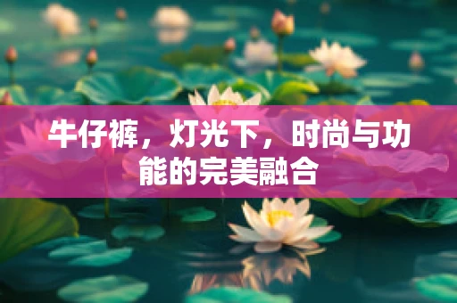 牛仔裤，灯光下，时尚与功能的完美融合