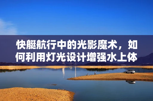 快艇航行中的光影魔术，如何利用灯光设计增强水上体验？