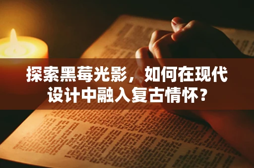探索黑莓光影，如何在现代设计中融入复古情怀？