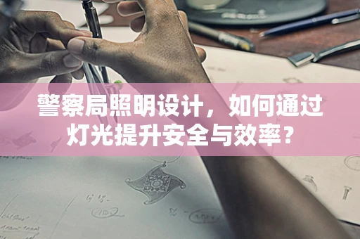 警察局照明设计，如何通过灯光提升安全与效率？
