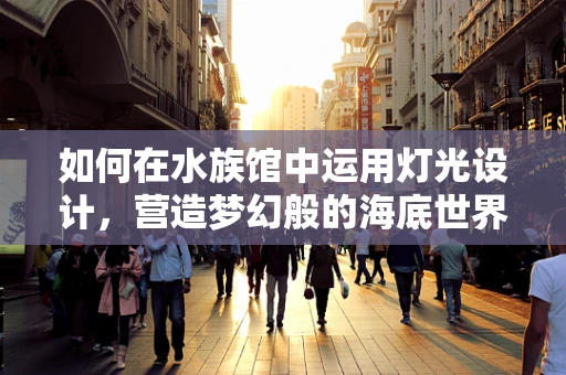 如何在水族馆中运用灯光设计，营造梦幻般的海底世界？