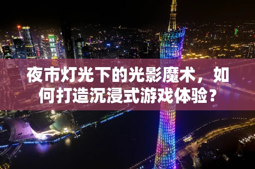 夜市灯光下的光影魔术，如何打造沉浸式游戏体验？