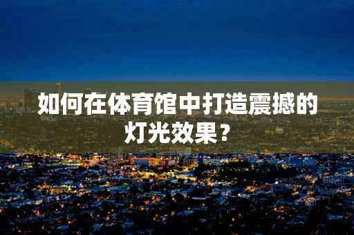 如何在体育馆中打造震撼的灯光效果？