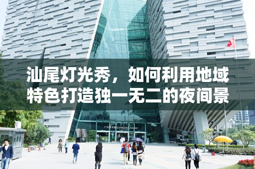 汕尾灯光秀，如何利用地域特色打造独一无二的夜间景观？