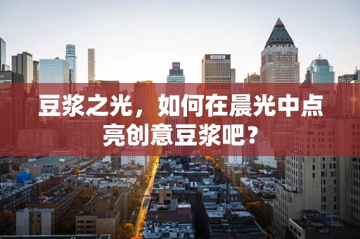 豆浆之光，如何在晨光中点亮创意豆浆吧？