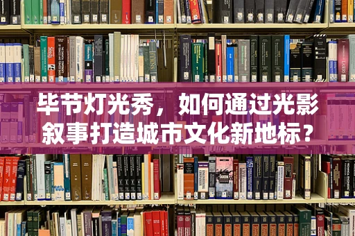 毕节灯光秀，如何通过光影叙事打造城市文化新地标？