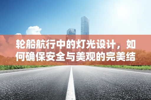 轮船航行中的灯光设计，如何确保安全与美观的完美结合？