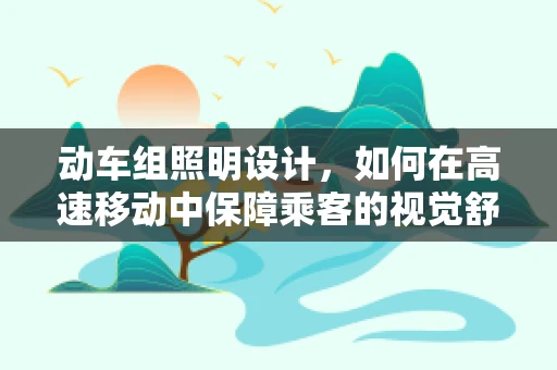 动车组照明设计，如何在高速移动中保障乘客的视觉舒适？