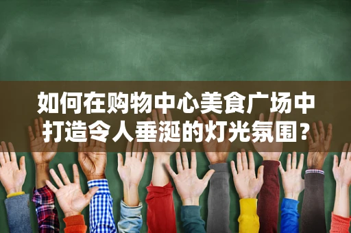 如何在购物中心美食广场中打造令人垂涎的灯光氛围？