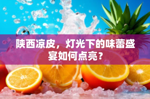 陕西凉皮，灯光下的味蕾盛宴如何点亮？