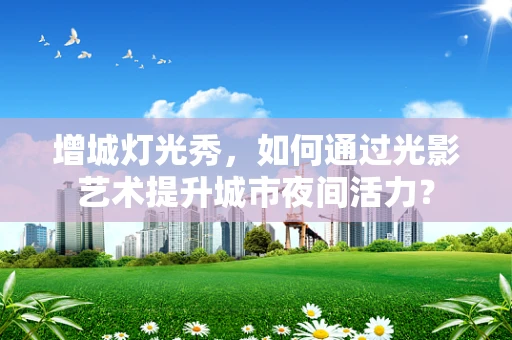 增城灯光秀，如何通过光影艺术提升城市夜间活力？
