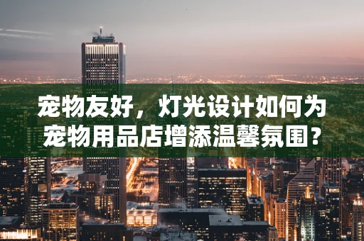 宠物友好，灯光设计如何为宠物用品店增添温馨氛围？