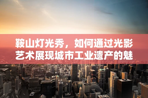 鞍山灯光秀，如何通过光影艺术展现城市工业遗产的魅力？