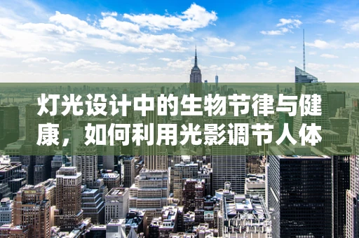 灯光设计中的生物节律与健康，如何利用光影调节人体生物钟？