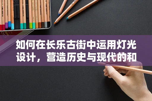 如何在长乐古街中运用灯光设计，营造历史与现代的和谐共舞？